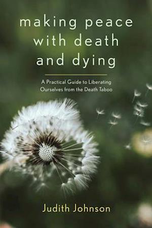 Making Peace with Death and Dying : A Practical Guide to Liberating Ourselves from the Death Taboo