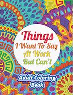 Things I Want To Say At Work But Can't: Adult Coloring Book 