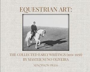 Equestrian Art: The Collected Early Writings (1951-1956) by Master Nuno Oliveira: The Collected Early Writings (1951-1956) by Master Nuno Oliveira: Th