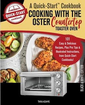Cooking with the Oster Countertop Toaster Oven, A Quick-Start Cookbook: 101 Easy & Delicious Recipes, Plus Pro Tips & Illustrated Instructions