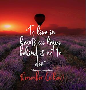 To Live in Hearts we Leave Behind is not to die. Remember When