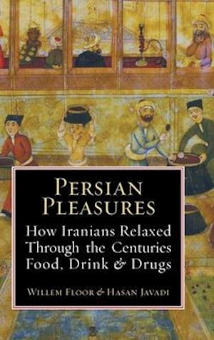 Persian Pleasures: How Iranians Relaxed Through the Centuries with Food, Drink and Drugs