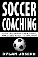 Soccer Coaching: A Step-by-Step Guide on How to Lead Your Players, Manage Parents, and Select the Best Formation 