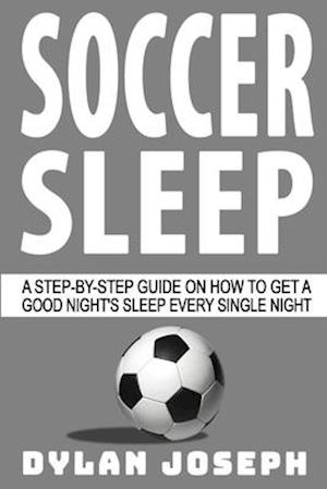 Soccer Sleep: A Step-by-Step Guide on How to Get a Good Night's Sleep Every Single Night