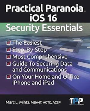 Practical Paranoia iOS 16 Security Essentials: The Easiest, Step-By-step, Most Comprehensive Guide to Securing Data and Communications on Your Home an