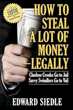 How to Steal A Lot of Money -- Legally: Clueless Crooks Go to Jail, Savvy Swindlers Go to Vail 