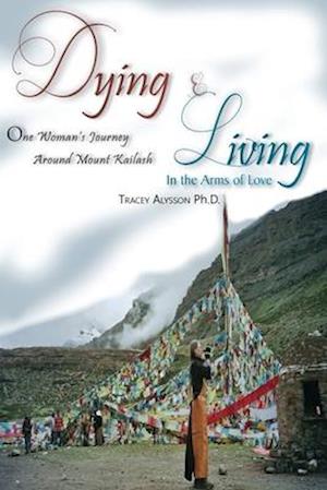 Dying & Living In The Arms of Love: One Woman's Journey Around Mount Kailash