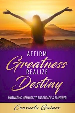 Affirm Greatness Realize Destiny: Motivating Memoir To Encourage & Empower