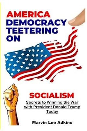 America, Democracy Teetering on Socialism: Secrets to Winning the War with President Donald Trump