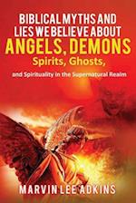 Biblical Myths and Lies We Believe about Angels, Demons, Spirits, Ghosts, and Spirituality in the Supernatural Realm