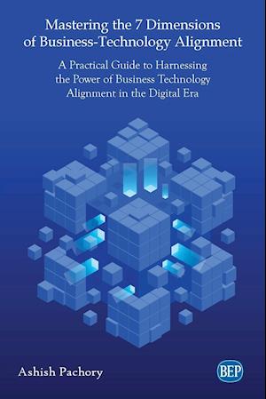 Mastering the 7 Dimensions of Business-Technology Alignment: A Practical Guide to Harnessing the Power of Business Technology Alignment in the Digital