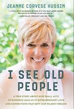 I See Old People: A True Story About How Small Acts of Kindness Lead Us to Extraordinary Love and Connections that Defy Our Wildest Dreams 