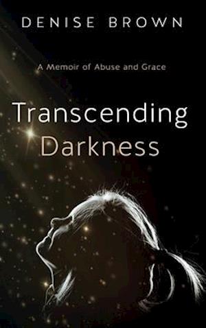 Transcending Darkness: A Memoir of Abuse and Grace