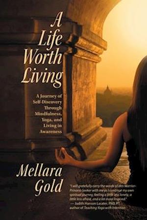 A Life Worth Living: A Journey of Self-Discovery Through Mindfulness, Yoga, and Living in Awareness