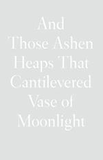 And Those Ashen Heaps That Cantilevered Vase of Moonlight