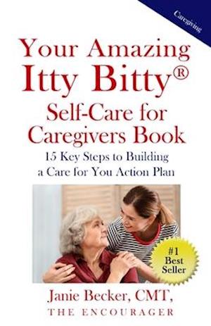 Your Amazing Itty Bitty® Self-Care for Caregivers Book: 15 Key Steps to Building a Care for You Action Plan