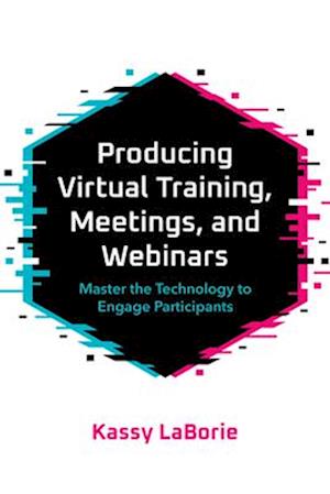 Producing Virtual Training, Meetings, and Webinars : Master the Technology to Engage Participants