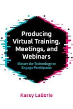 Producing Virtual Training, Meetings, and Webinars : Master the Technology to Engage Participants 