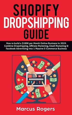 Shopify Dropshipping Guide: How to build a $100K per Month Online Business in 2019. Combine Dropshipping, Affiliate Marketing, Email Marketing & F