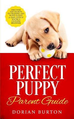 Perfect Puppy Parent Guide: Discover the Secrets to Training any Puppy in just 21 Days, Even if You're a Clueless Beginner