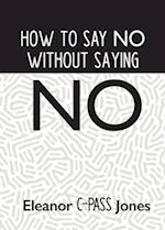 HOW TO SAY NO WITHOUT SAYING NO 