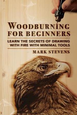 Woodburning for Beginners: Learn the Secrets of Drawing With Fire With Minimal Tools: Woodburning for Beginners: Learn the Secrets of Drawing With Fir