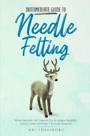 Intermediate Guide to Needle Felting: What Needle Felt Experts Do to Make Realistic (and Cuter) Animals + 8 Cute Projects