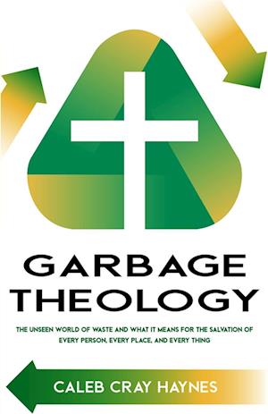 Garbage Theology: The Unseen World of Waste and What It Means for the Salvation of Every Person, Every Place, and Every Thing