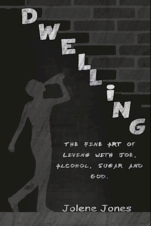 Dwelling: The Fine Art of Living with Joe, Alcohol, Sugar and God: The Fine Art of Living with Joe, Alcohol, Sugar: The Fine Art of Living with : Th