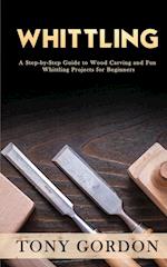 Whittling: A Step-by-Step Guide to Wood Carving and Fun Whittling Projects for Beginners 