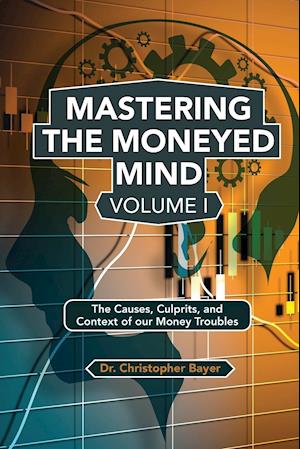 Mastering the Moneyed Mind, Volume I: The Causes, Culprits, and Context of our Money Troubles