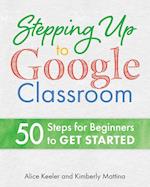 Stepping Up to Google Classroom: 50 Steps to Get Started Now 
