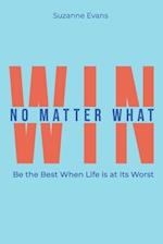 Win No Matter What: Be the Best When Life is at Its Worst. 