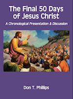The Final 50 Days of Jesus Christ: A Chronological Presentation and Discussion 