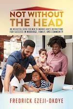 Not Without The Head : An Insightful Guide for Men to Embrace God's Instructions for Success in Marriage, Family, and Community 
