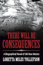 There Will Be Consequences: A Biographical Novel of Old New Mexico 