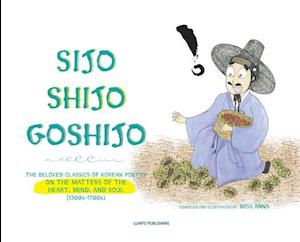 SIJO SHIJO GOSHIJO: THE BELOVED CLASSICS OF KOREAN POETRY IN THE MATTERS OF THE HEART, MIND, AND SOUL