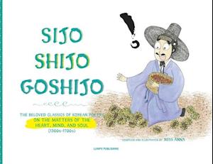 SIJO SHIJO GOSHIJO: THE BELOVED CLASSICS OF KOREAN POETRY IN THE MATTERS OF THE HEART, MIND, AND SOUL