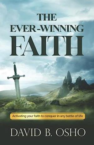 The Ever-Winning Faith: Activating Your Faith to Conquer in Any Battles of Life