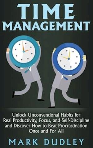 Time Management: Unlock Unconventional Habits for Real Productivity, Focus, and Self-Discipline and Discover How to Beat Procrastination Once and For
