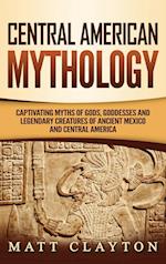 Central American Mythology: Captivating Myths of Gods, Goddesses, and Legendary Creatures of Ancient Mexico and Central America 