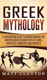 Greek Mythology: A Fascinating Guide to Understanding the Ancient Greek Religion with Its Gods, Goddesses, Monsters and Mortals 