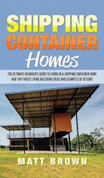 Shipping Container Homes: The Ultimate Beginner's Guide to Living in a Shipping Container Home and Tiny House Living Including Ideas and Examples of D