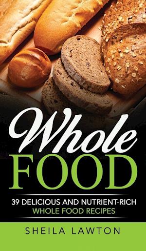 Whole Food: 39 Delicious And Nutrient-Rich Whole food Recipes