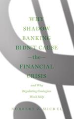Why Shadow Banking Didn't Cause the Financial Crisis: And Why Regulating Contagion Won't Help 