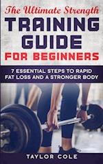 The Ultimate Strength Training Guide for Beginners: 7 Essential Keys to Rapid Fat Loss and a Stronger Body 