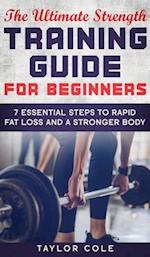 The Ultimate Strength Training Guide for Beginners: 7 Essential Steps to Rapid Fat Loss and A Stronger Body 