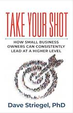 Take Your Shot: How Small Business Owners Can Consistently Lead at a Higher Level 