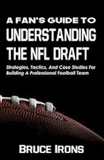 A Fan's Guide To Understanding The NFL Draft: Strategies, Tactics, And Case Studies For Building A Professional Football Team 