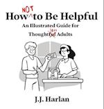 How Not to Be Helpful: An Illustrated Guide for Thoughtless Adults 